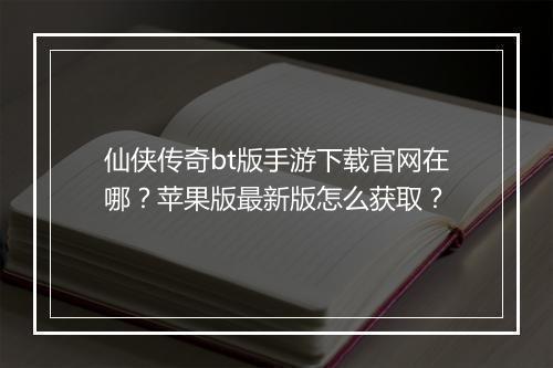 仙侠传奇bt版手游下载官网在哪？苹果版最新版怎么获取？