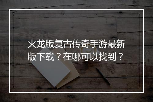 火龙版复古传奇手游最新版下载？在哪可以找到？