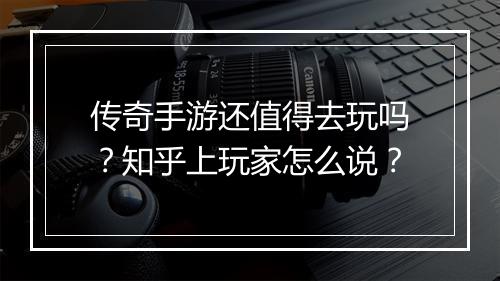 传奇手游还值得去玩吗？知乎上玩家怎么说？
