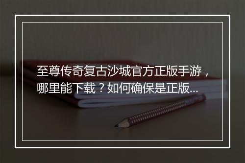 至尊传奇复古沙城官方正版手游，哪里能下载？如何确保是正版？