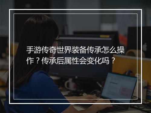 手游传奇世界装备传承怎么操作？传承后属性会变化吗？
