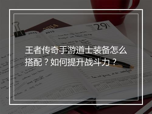 王者传奇手游道士装备怎么搭配？如何提升战斗力？