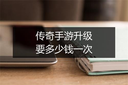 传奇手游升级要多少钱一次