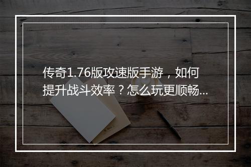 传奇1.76版攻速版手游，如何提升战斗效率？怎么玩更顺畅？