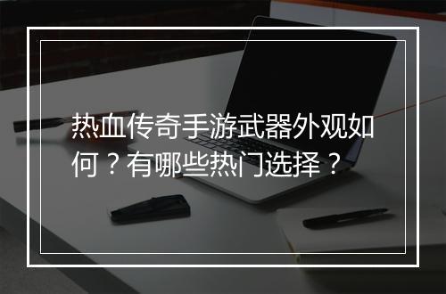 热血传奇手游武器外观如何？有哪些热门选择？