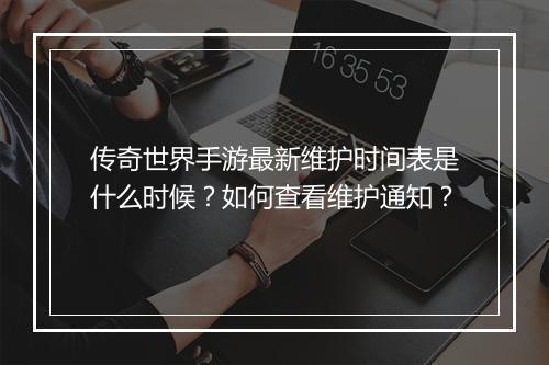 传奇世界手游最新维护时间表是什么时候？如何查看维护通知？