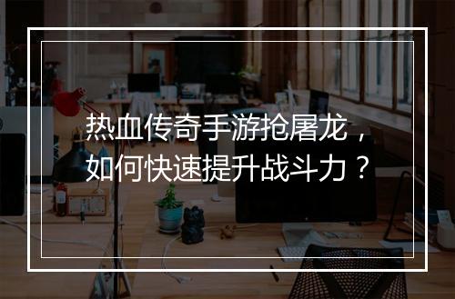 热血传奇手游抢屠龙，如何快速提升战斗力？