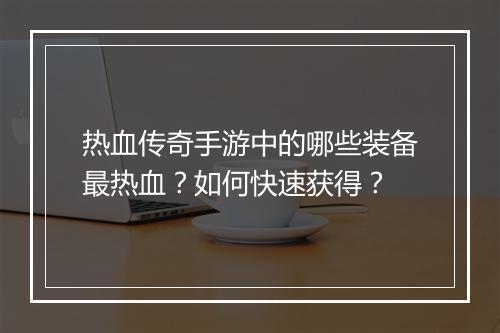 热血传奇手游中的哪些装备最热血？如何快速获得？