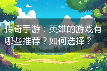 传奇手游：英雄的游戏有哪些推荐？如何选择？