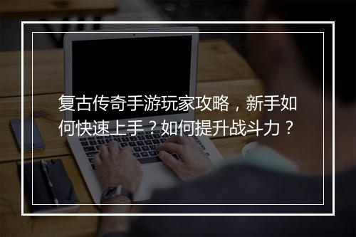 复古传奇手游玩家攻略，新手如何快速上手？如何提升战斗力？