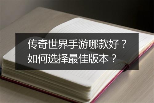 传奇世界手游哪款好？如何选择最佳版本？