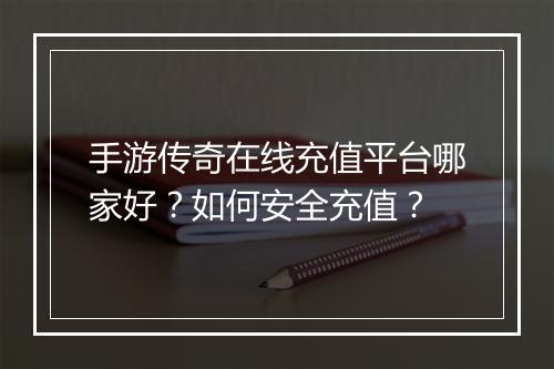 手游传奇在线充值平台哪家好？如何安全充值？