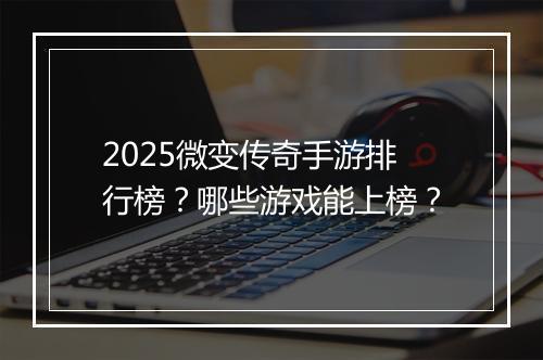 2025微变传奇手游排行榜？哪些游戏能上榜？