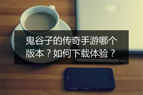 鬼谷子的传奇手游哪个版本？如何下载体验？