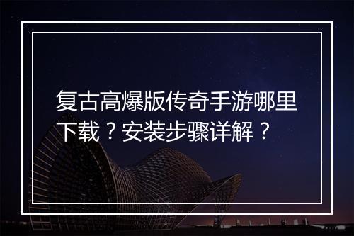 复古高爆版传奇手游哪里下载？安装步骤详解？