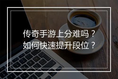传奇手游上分难吗？如何快速提升段位？