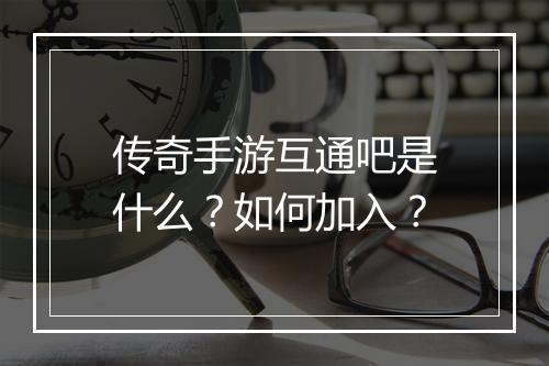 传奇手游互通吧是什么？如何加入？