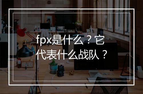 fpx是什么？它代表什么战队？