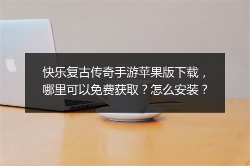 快乐复古传奇手游苹果版下载，哪里可以免费获取？怎么安装？