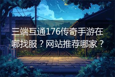 三端互通176传奇手游在哪找服？网站推荐哪家？