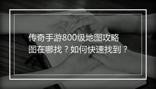 传奇手游800级地图攻略图在哪找？如何快速找到？