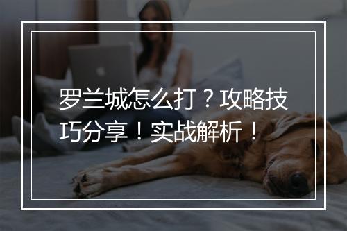 罗兰城怎么打？攻略技巧分享！实战解析！