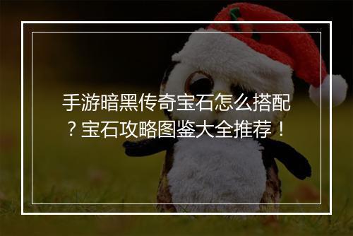 手游暗黑传奇宝石怎么搭配？宝石攻略图鉴大全推荐！