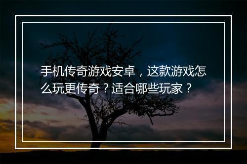 手机传奇游戏安卓，这款游戏怎么玩更传奇？适合哪些玩家？