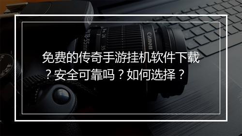 免费的传奇手游挂机软件下载？安全可靠吗？如何选择？