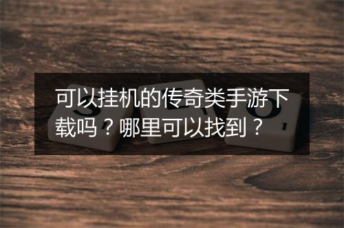 可以挂机的传奇类手游下载吗？哪里可以找到？