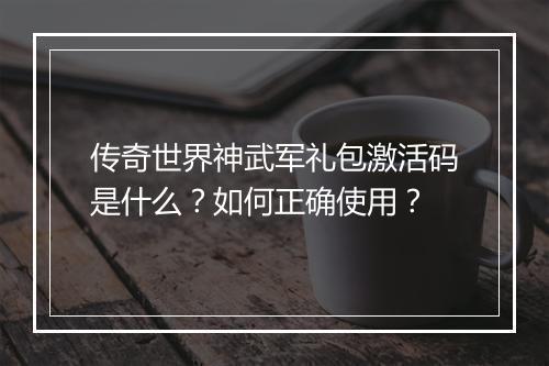 传奇世界神武军礼包激活码是什么？如何正确使用？