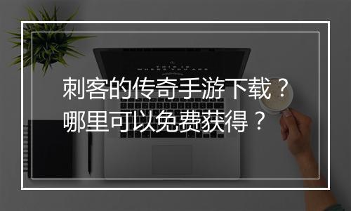 刺客的传奇手游下载？哪里可以免费获得？