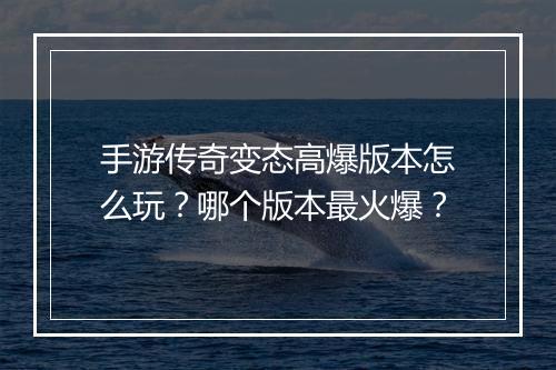 手游传奇变态高爆版本怎么玩？哪个版本最火爆？