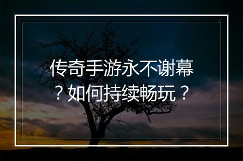 传奇手游永不谢幕？如何持续畅玩？