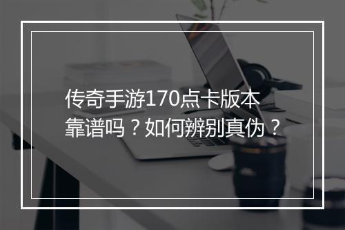 传奇手游170点卡版本靠谱吗？如何辨别真伪？