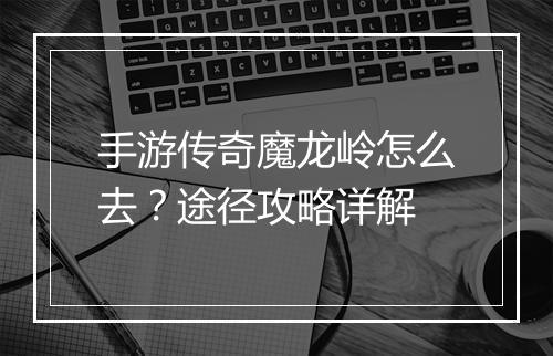 手游传奇魔龙岭怎么去？途径攻略详解
