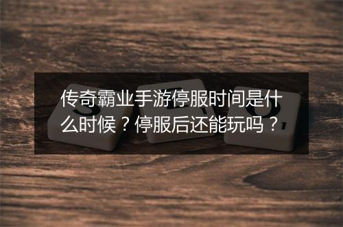 传奇霸业手游停服时间是什么时候？停服后还能玩吗？