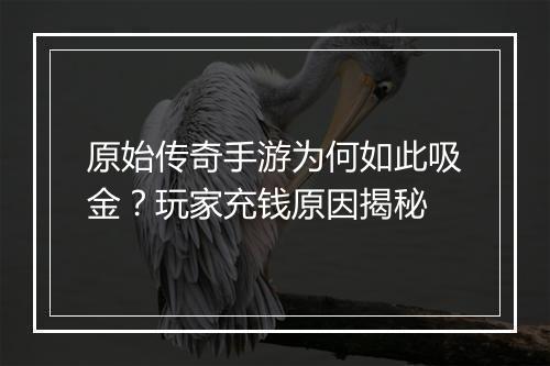 原始传奇手游为何如此吸金？玩家充钱原因揭秘