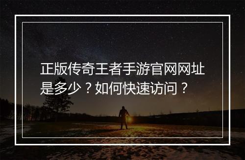 正版传奇王者手游官网网址是多少？如何快速访问？