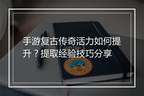 手游复古传奇活力如何提升？提取经验技巧分享