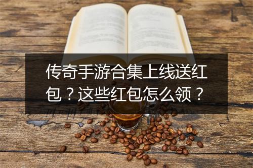 传奇手游合集上线送红包？这些红包怎么领？