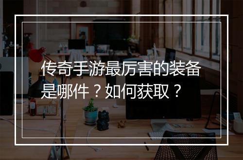 传奇手游最厉害的装备是哪件？如何获取？