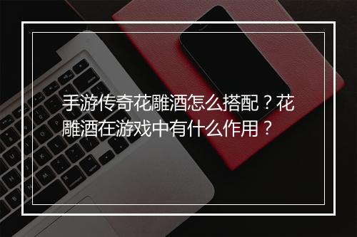 手游传奇花雕酒怎么搭配？花雕酒在游戏中有什么作用？