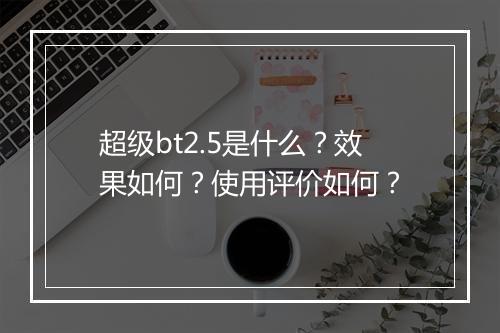 超级bt2.5是什么？效果如何？使用评价如何？