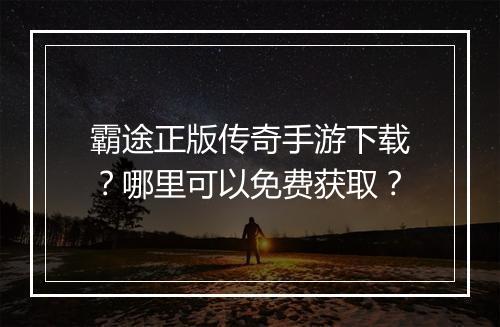 霸途正版传奇手游下载？哪里可以免费获取？