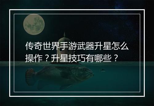 传奇世界手游武器升星怎么操作？升星技巧有哪些？