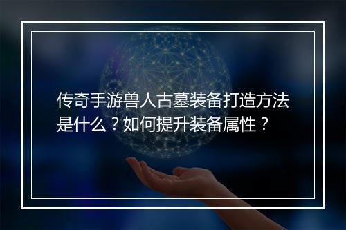传奇手游兽人古墓装备打造方法是什么？如何提升装备属性？