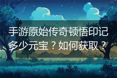 手游原始传奇顿悟印记多少元宝？如何获取？