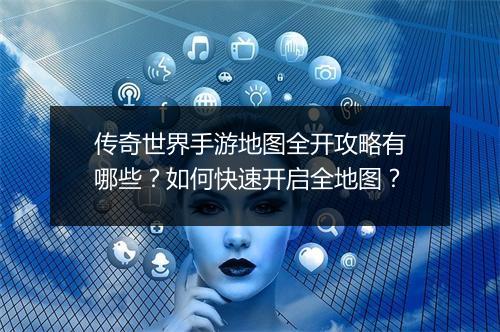 传奇世界手游地图全开攻略有哪些？如何快速开启全地图？