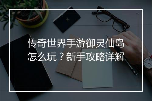 传奇世界手游御灵仙岛怎么玩？新手攻略详解